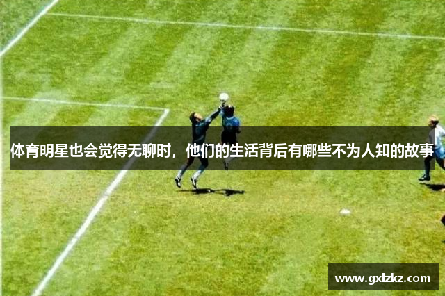 体育明星也会觉得无聊时，他们的生活背后有哪些不为人知的故事