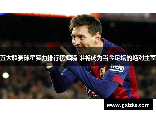 五大联赛球星实力排行榜揭晓 谁将成为当今足坛的绝对主宰