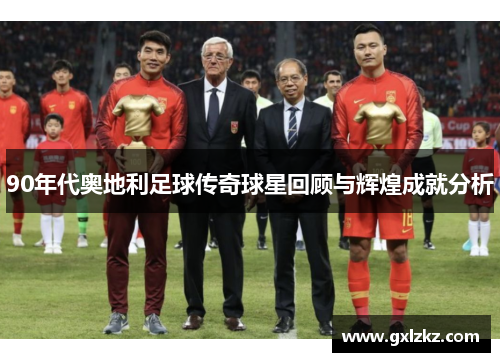 90年代奥地利足球传奇球星回顾与辉煌成就分析