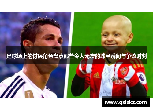 足球场上的讨厌角色盘点那些令人无奈的球星瞬间与争议时刻