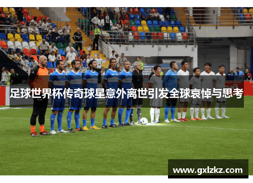 足球世界杯传奇球星意外离世引发全球哀悼与思考