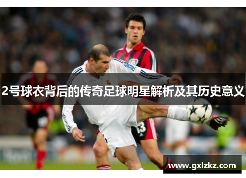 2号球衣背后的传奇足球明星解析及其历史意义