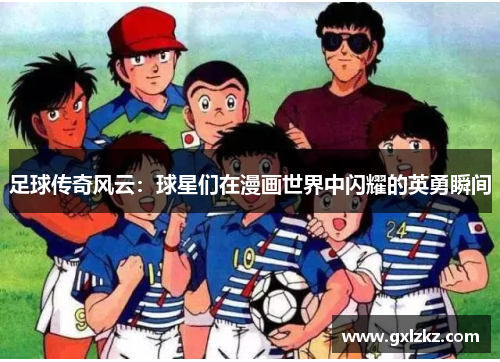 足球传奇风云：球星们在漫画世界中闪耀的英勇瞬间