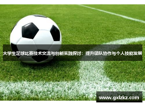 大学生足球比赛技术交流与创新实践探讨：提升团队协作与个人技能发展
