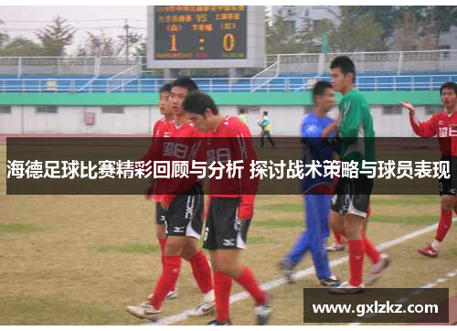 海德足球比赛精彩回顾与分析 探讨战术策略与球员表现