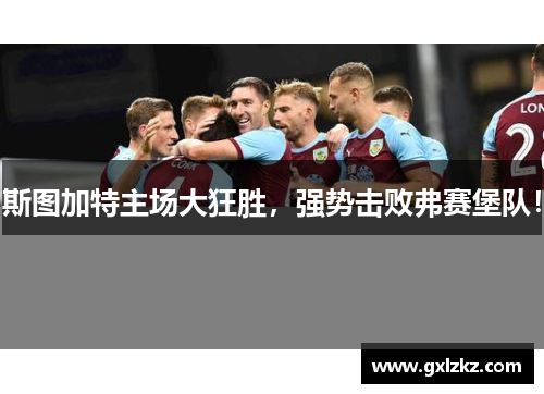斯图加特主场大狂胜，强势击败弗赛堡队！