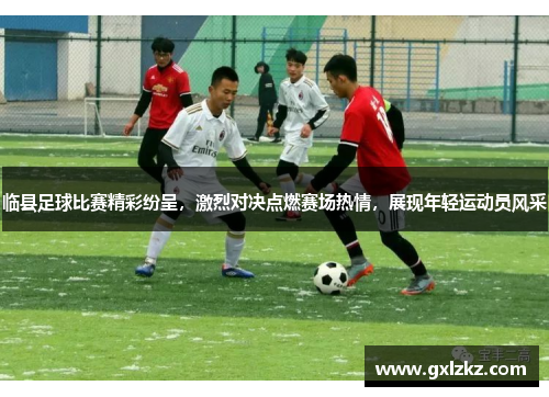 临县足球比赛精彩纷呈，激烈对决点燃赛场热情，展现年轻运动员风采