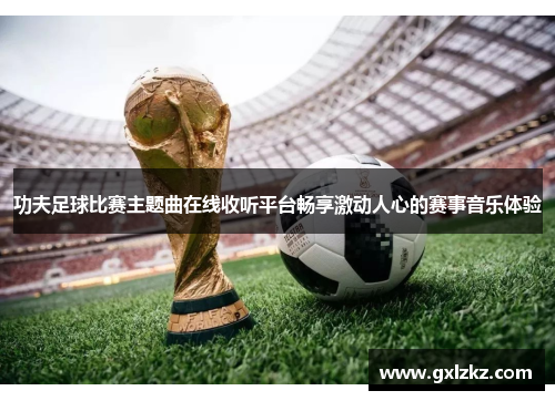 功夫足球比赛主题曲在线收听平台畅享激动人心的赛事音乐体验
