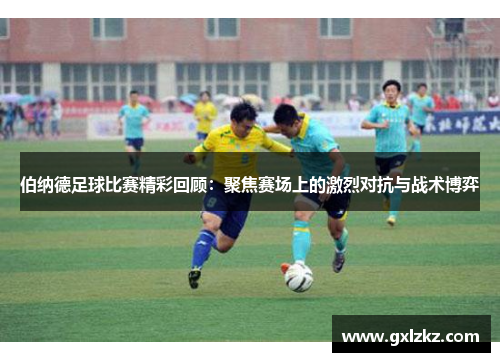 伯纳德足球比赛精彩回顾：聚焦赛场上的激烈对抗与战术博弈