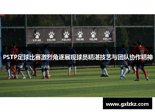 PSTP足球比赛激烈角逐展现球员精湛技艺与团队协作精神